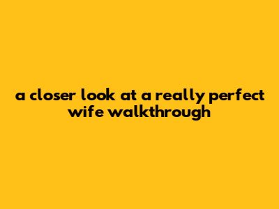 A Closer Look At A Really Perfect Wife Walkthrough