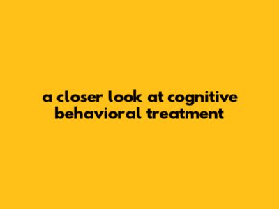 A Closer Look At Cognitive Behavioral Treatment