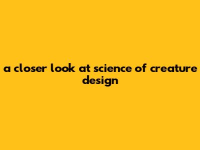 A Closer Look At Science Of Creature Design