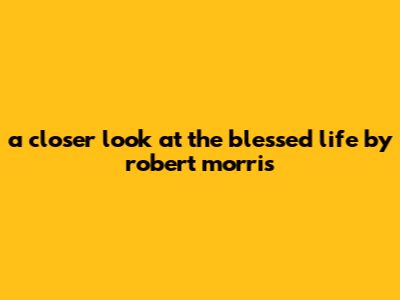A Closer Look At The Blessed Life By Robert Morris