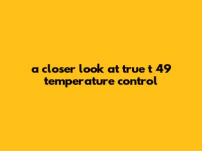 A Closer Look At True T 49 Temperature Control