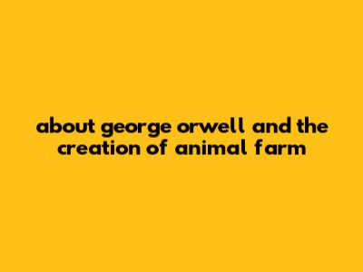 About George Orwell And The Creation Of Animal Farm