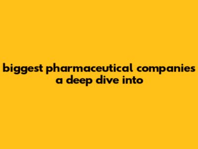 Biggest Pharmaceutical Companies: A Deep Dive Into