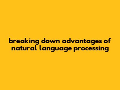 Breaking Down Advantages Of Natural Language Processing