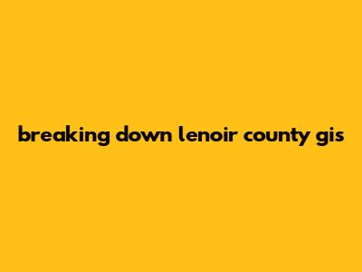 Breaking Down Lenoir County Gis