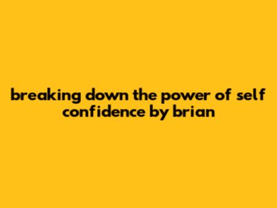 Breaking Down The Power Of Self Confidence By Brian
