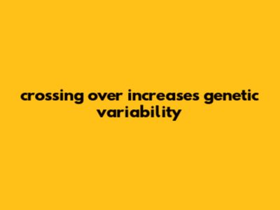 Crossing Over Increases Genetic Variability