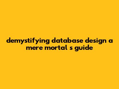 Demystifying Database Design: A 'Mere Mortal's' Guide