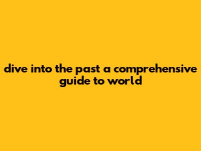 Dive Into The Past: A Comprehensive Guide To World