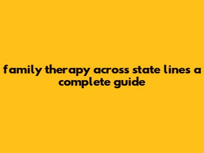 Family Therapy Across State Lines: A Complete Guide