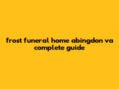 Frost Funeral Home Abingdon VA: Complete Guide