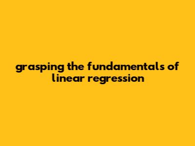 "Grasping The Fundamentals Of Linear Regression"