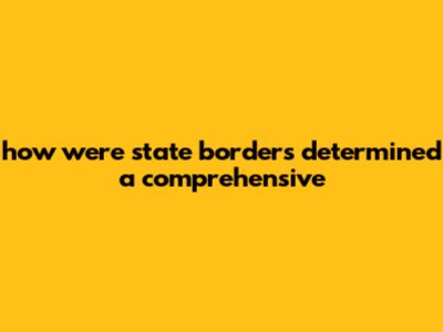 How Were State Borders Determined: A Comprehensive