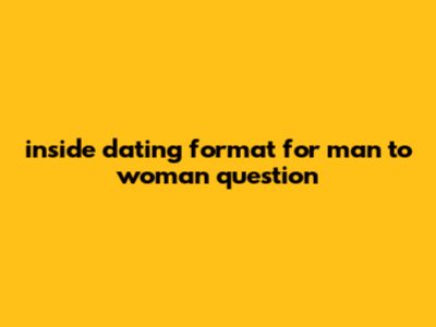 Inside Dating Format For Man To Woman Question