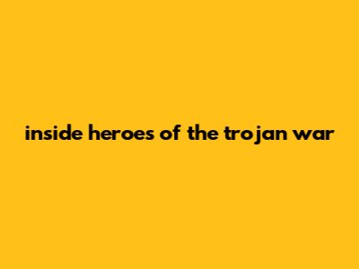 Inside Heroes Of The Trojan War