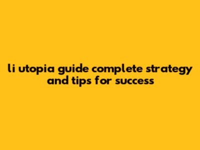 Li Utopia Guide: Complete Strategy And Tips For Success