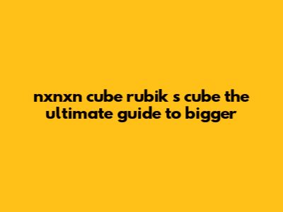 Nxnxn Cube Rubik's Cube - The Ultimate Guide To Bigger