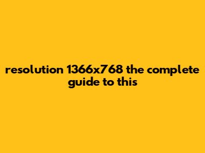 Resolution 1366x768: The Complete Guide To This