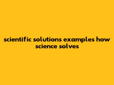 Scientific Solutions Examples: How Science Solves