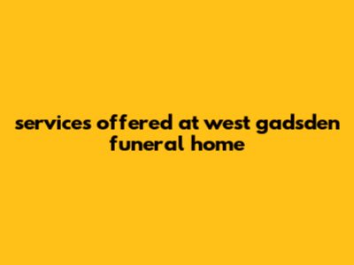 Services Offered At West Gadsden Funeral Home