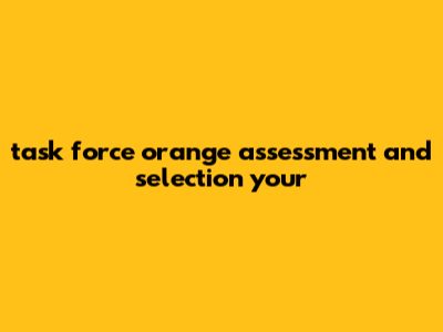 Task Force Orange Assessment And Selection: Your