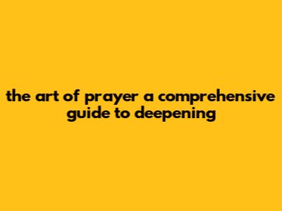 The Art Of Prayer: A Comprehensive Guide To Deepening