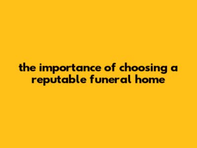 The Importance Of Choosing A Reputable Funeral Home