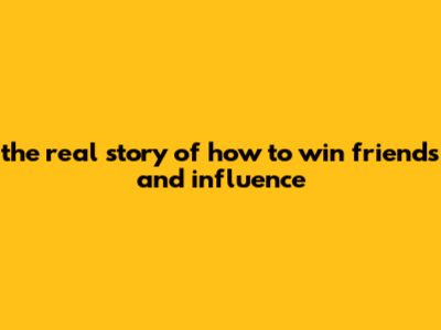 The Real Story Of How To Win Friends And Influence