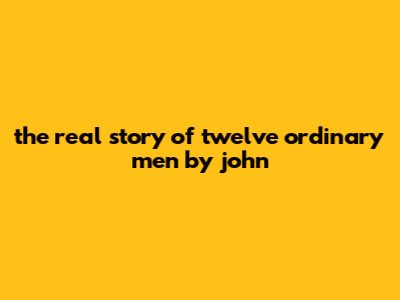 The Real Story Of Twelve Ordinary Men By John