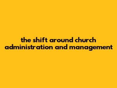 The Shift Around Church Administration And Management