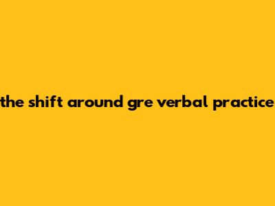 The Shift Around Gre Verbal Practice