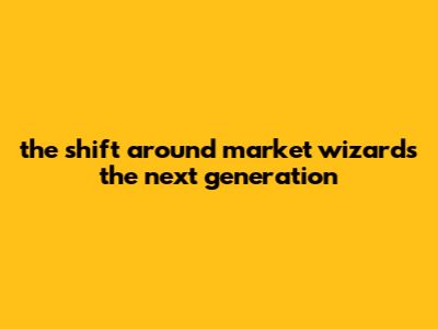 The Shift Around Market Wizards: The Next Generation