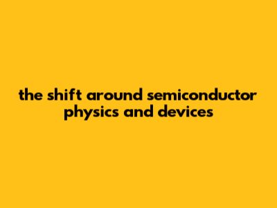 The Shift Around Semiconductor Physics And Devices