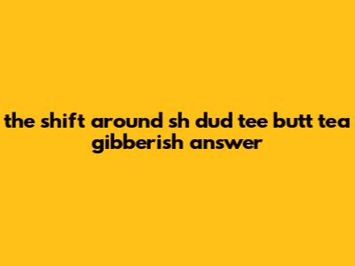 The Shift Around Sh Dud Tee Butt Tea Gibberish Answer