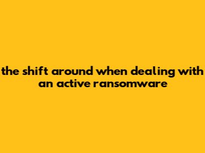 The Shift Around When Dealing With An Active Ransomware