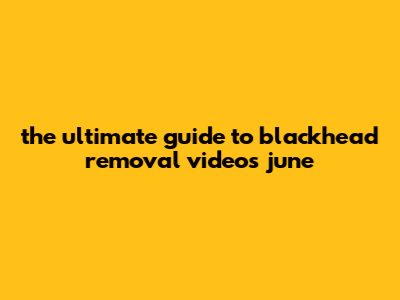 The Ultimate Guide To Blackhead Removal Videos June