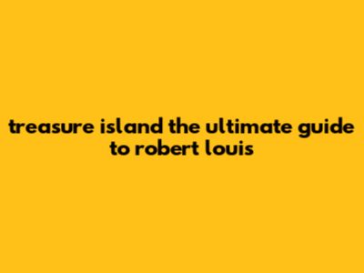 Treasure Island: The Ultimate Guide To Robert Louis