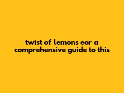 Twist Of Lemons Eor: A Comprehensive Guide To This