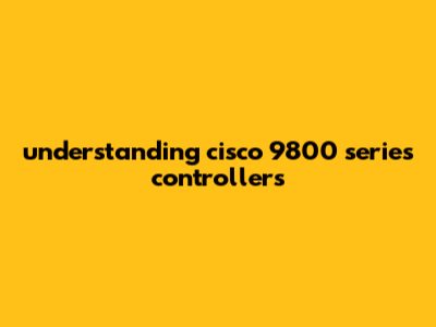 Understanding Cisco 9800 Series Controllers