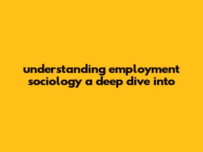 Understanding Employment Sociology: A Deep Dive Into