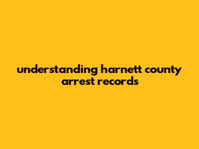 Understanding Harnett County Arrest Records