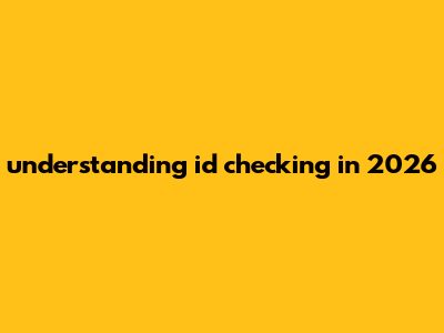 Understanding ID Checking In 2026