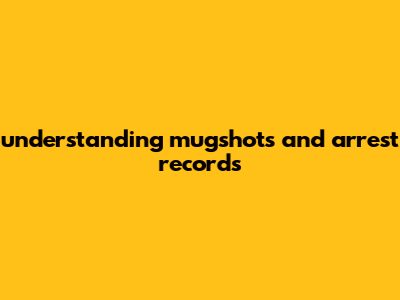 Understanding Mugshots And Arrest Records