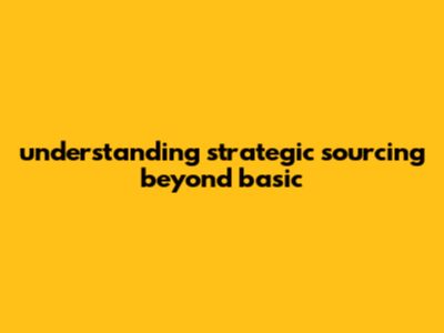 Understanding Strategic Sourcing: Beyond Basic