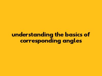 Understanding The Basics Of Corresponding Angles