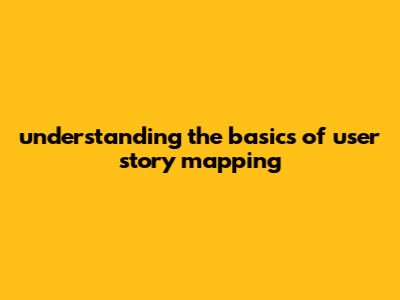Understanding The Basics Of User Story Mapping