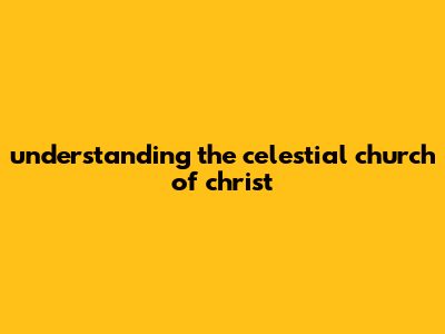Understanding The Celestial Church Of Christ