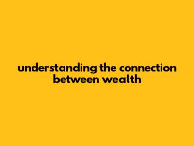 Understanding The Connection Between Wealth