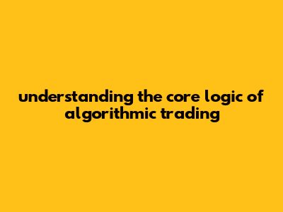 "Understanding The Core Logic Of Algorithmic Trading"