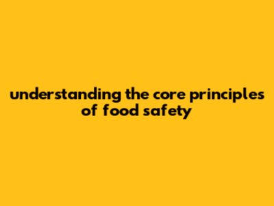Understanding The Core Principles Of Food Safety